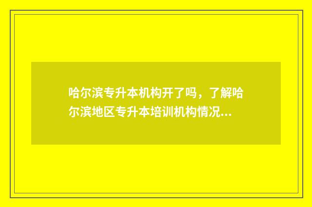 哈尔滨专升本机构开了吗，了解哈尔滨地区专升本培训机构情况 哈尔滨专升本机构鸿鹏和共创哪个更好一些