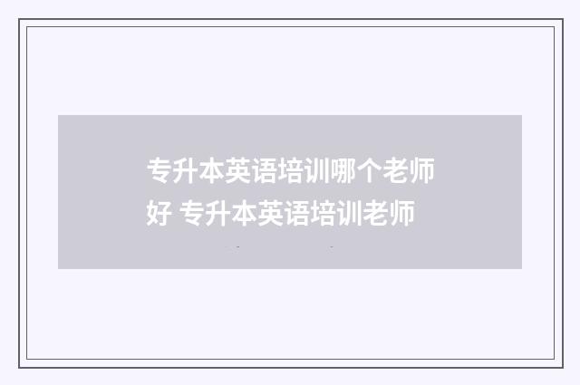 专升本英语培训哪个老师好 专升本英语培训老师