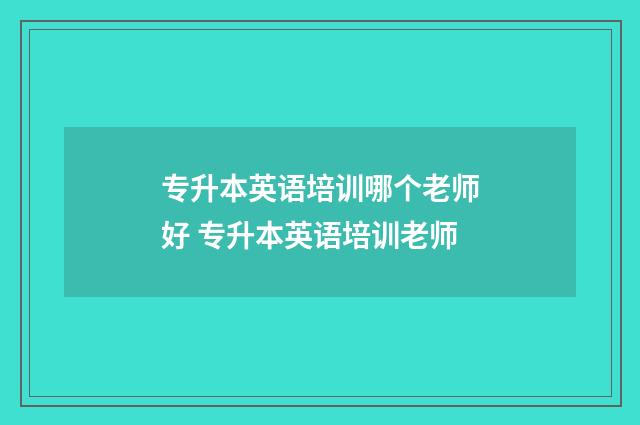 专升本英语培训哪个老师好 专升本英语培训老师