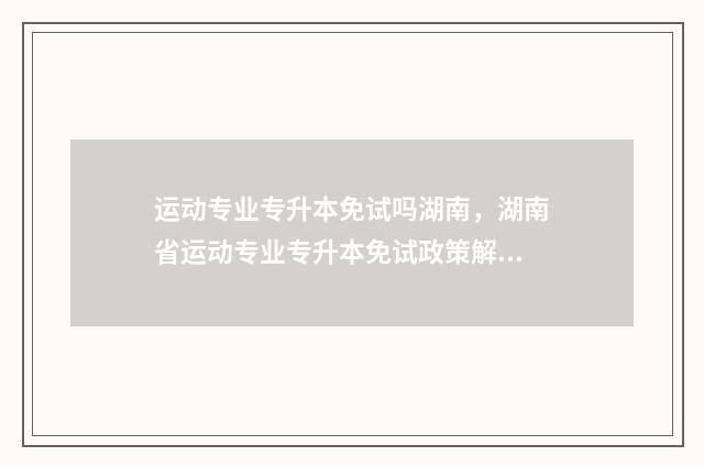 运动专业专升本免试吗湖南，湖南省运动专业专升本免试政策解析 运动训练专业专升本