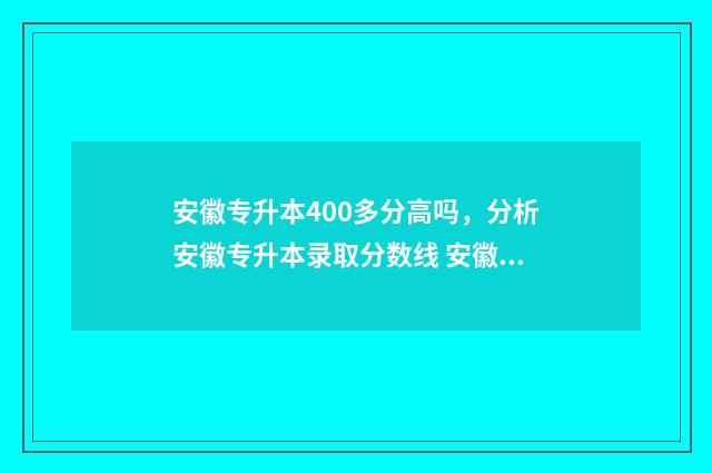 安徽专升本400多分高吗，分析安徽专升本录取分数线 安徽专升本400分可以上什么大学