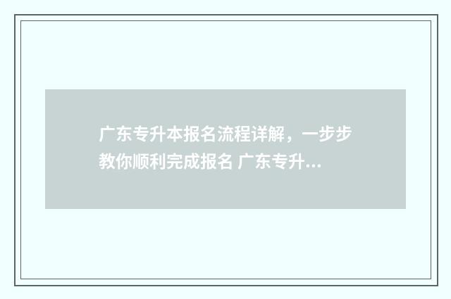 广东专升本报名流程详解，一步步教你顺利完成报名 广东专升本报名入口官网2024报名时间