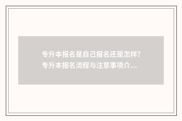 专升本报名是自己报名还是怎样？专升本报名流程与注意事项介绍 专升本报名是自考吗