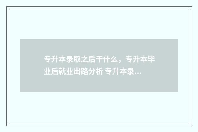 专升本录取之后干什么，专升本毕业后就业出路分析 专升本录取之后可以转专业吗