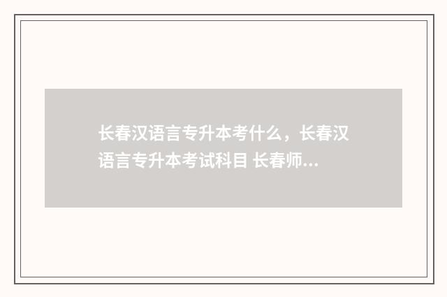 长春汉语言专升本考什么，长春汉语言专升本考试科目 长春师范大学专升本汉语言