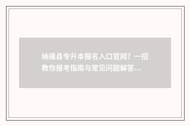 纳雍县专升本报名入口官网？一招教你报考指南与常见问题解答 纳雍招考