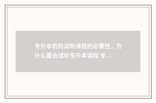 专升本机构试听课程的必要性，为什么要去试听专升本课程 专升本机构考试有答案吗