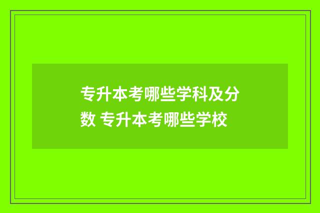 专升本考哪些学科及分数 专升本考哪些学校
