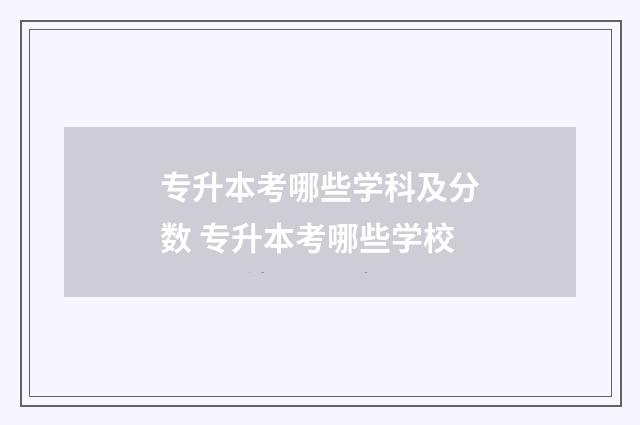 专升本考哪些学科及分数 专升本考哪些学校