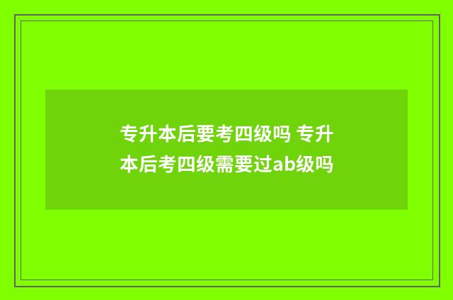 专升本后要考四级吗 专升本后考四级需要过ab级吗