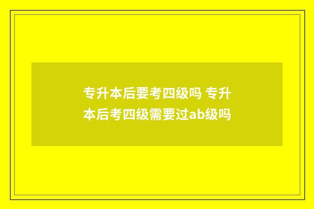 专升本后要考四级吗 专升本后考四级需要过ab级吗