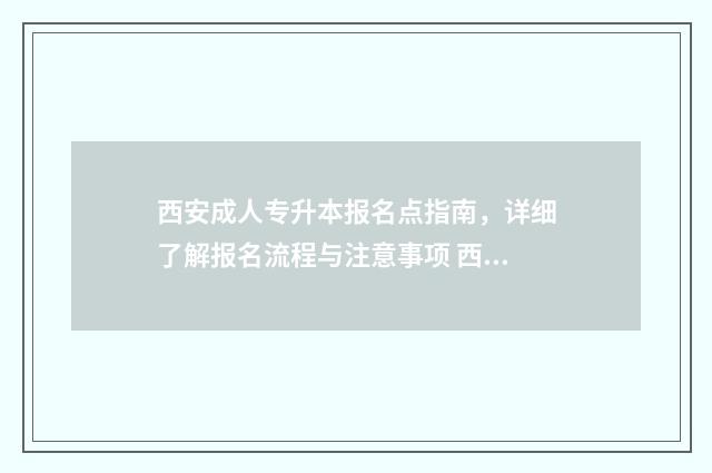 西安成人专升本报名点指南，详细了解报名流程与注意事项 西安成人专升本机构