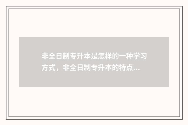 非全日制专升本是怎样的一种学习方式，非全日制专升本的特点和优势 非全日制专升本考试时间