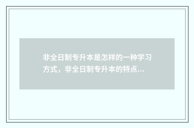 非全日制专升本是怎样的一种学习方式，非全日制专升本的特点和优势 非全日制专升本考试时间