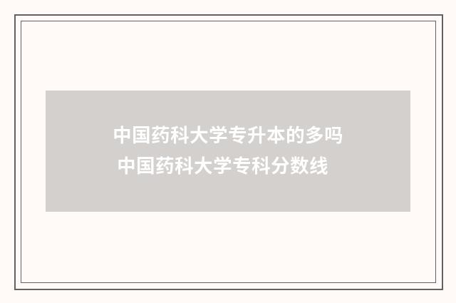 中国药科大学专升本的多吗 中国药科大学专科分数线