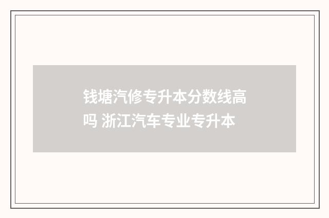 钱塘汽修专升本分数线高吗 浙江汽车专业专升本