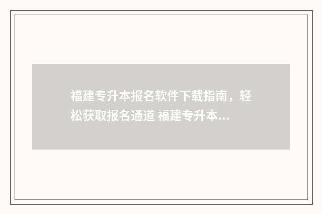 福建专升本报名软件下载指南，轻松获取报名通道 福建专升本报名入口官网2025报名时间
