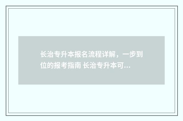 长治专升本报名流程详解，一步到位的报考指南 长治专升本可以考哪些学校