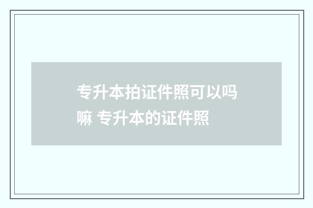 专升本拍证件照可以吗嘛 专升本的证件照