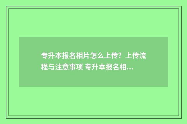 专升本报名相片怎么上传？上传流程与注意事项 专升本报名相片加载不出来