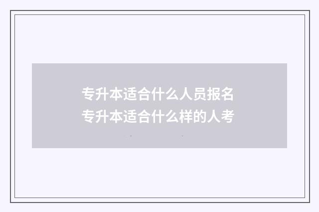 专升本适合什么人员报名 专升本适合什么样的人考