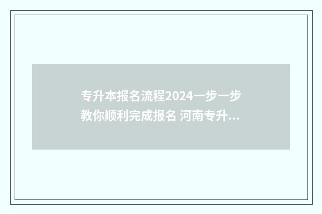 专升本报名流程2024一步一步教你顺利完成报名 河南专升本报名流程