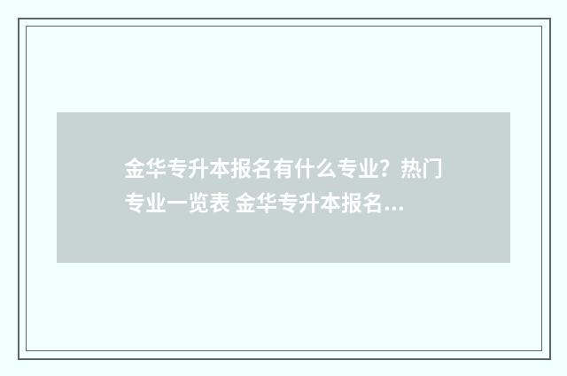 金华专升本报名有什么专业？热门专业一览表 金华专升本报名条件