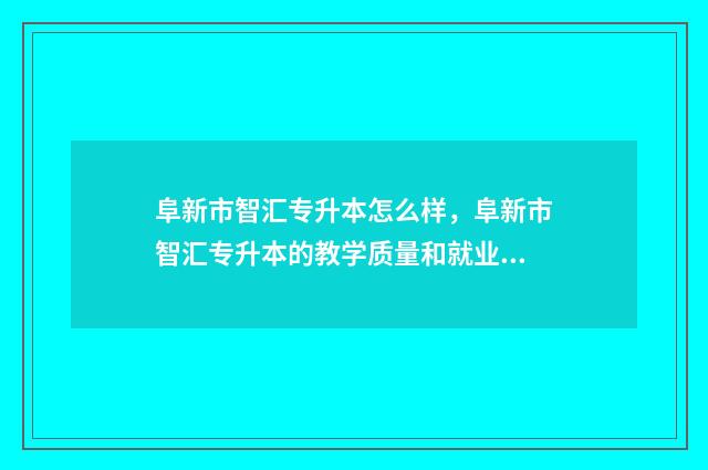 阜新市智汇专升本怎么样，阜新市智汇专升本的教学质量和就业前景 阜新专升本教育机构
