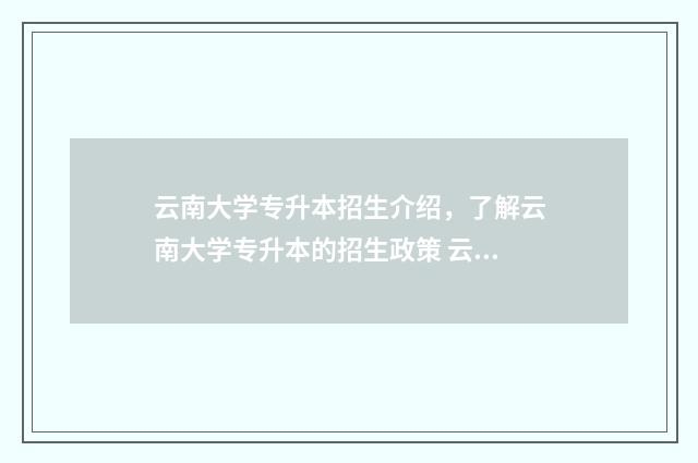 云南大学专升本招生介绍，了解云南大学专升本的招生政策 云南大学专升本有哪些专业