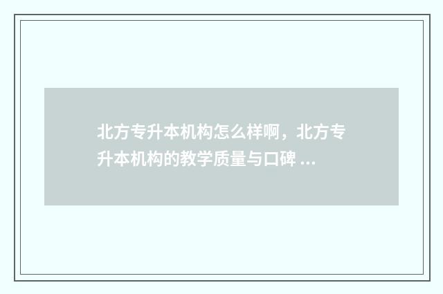 北方专升本机构怎么样啊，北方专升本机构的教学质量与口碑 北方专升本机构怎么样贴吧