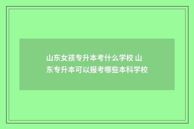 山东女孩专升本考什么学校 山东专升本可以报考哪些本科学校