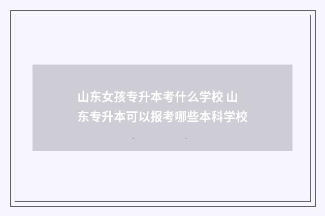 山东女孩专升本考什么学校 山东专升本可以报考哪些本科学校