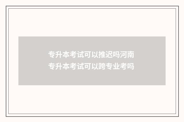 专升本考试可以推迟吗河南 专升本考试可以跨专业考吗