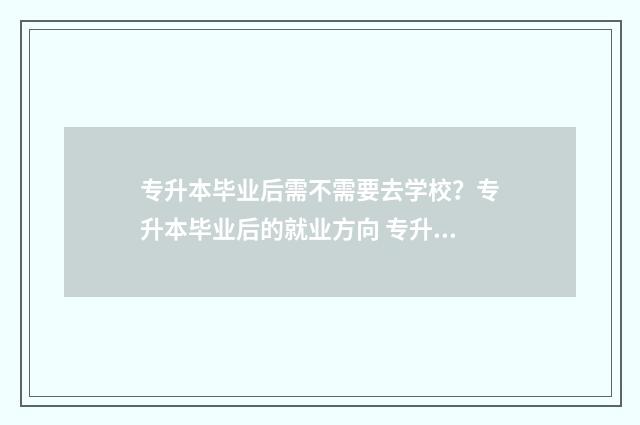 专升本毕业后需不需要去学校？专升本毕业后的就业方向 专升本毕业后需要读几年