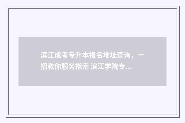 滨江成考专升本报名地址查询，一招教你服务指南 滨江学院专转本2021