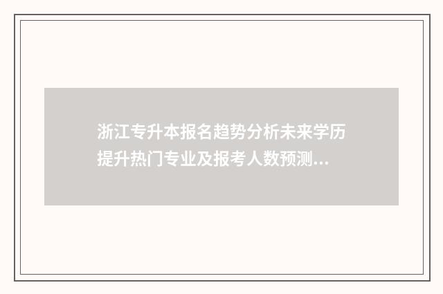 浙江专升本报名趋势分析未来学历提升热门专业及报考人数预测 浙江专升本报名入口官网2024报名时间