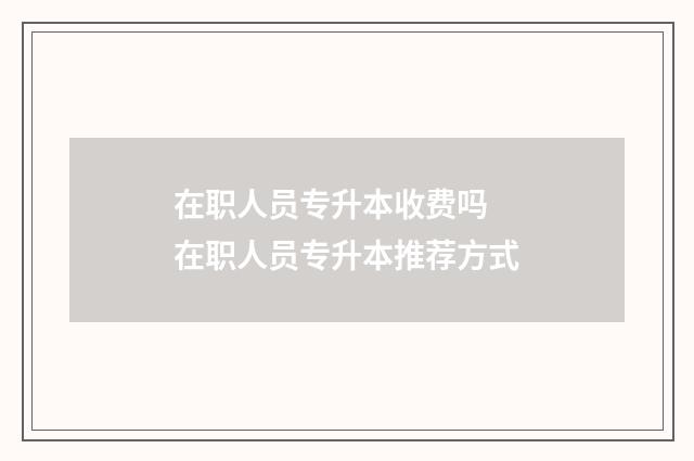 在职人员专升本收费吗 在职人员专升本推荐方式