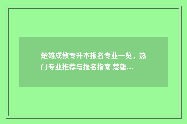 楚雄成教专升本报名专业一览，热门专业推荐与报名指南 楚雄成教专升本怎么样