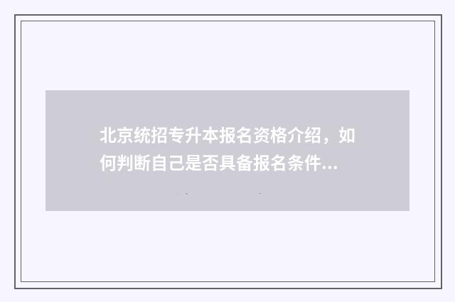 北京统招专升本报名资格介绍，如何判断自己是否具备报名条件？ 北京统招专升本可以报考哪些大学