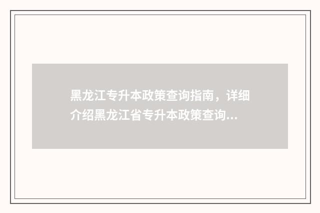 黑龙江专升本政策查询指南，详细介绍黑龙江省专升本政策查询途径 黑龙江专升本政策2024