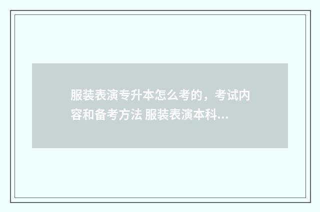 服装表演专升本怎么考的，考试内容和备考方法 服装表演本科大学有哪些