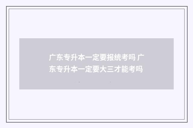 广东专升本一定要报统考吗 广东专升本一定要大三才能考吗