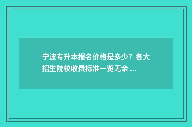 宁波专升本报名价格是多少？各大招生院校收费标准一览无余 宁波专升本报名入口官网2024报名时间