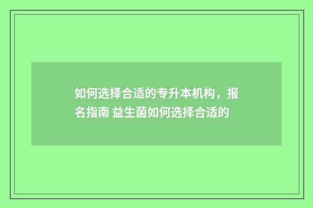 如何选择合适的专升本机构，报名指南 益生菌如何选择合适的