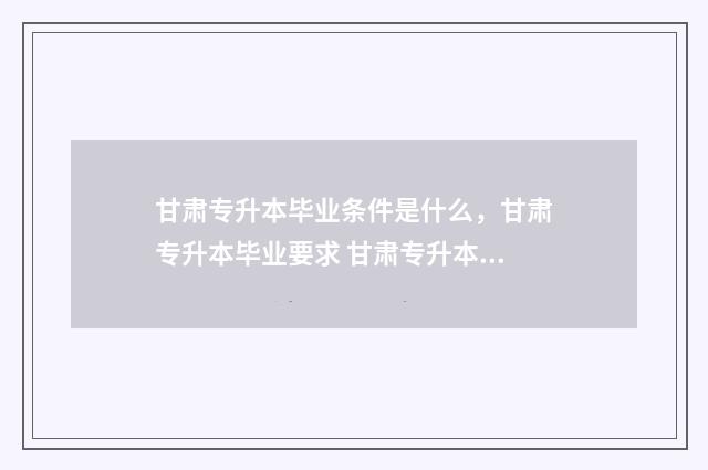 甘肃专升本毕业条件是什么，甘肃专升本毕业要求 甘肃专升本毕业证图片