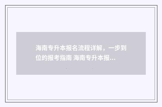 海南专升本报名流程详解，一步到位的报考指南 海南专升本报名入口官网2025报名时间