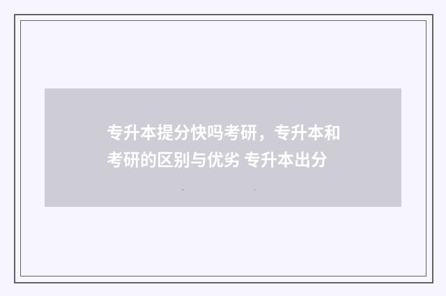 专升本提分快吗考研，专升本和考研的区别与优劣 专升本出分