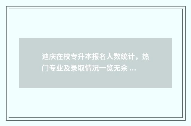 迪庆在校专升本报名人数统计，热门专业及录取情况一览无余 2021年专升本招生学校云南