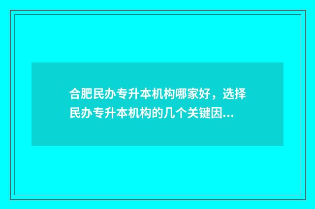 合肥民办专升本机构哪家好，选择民办专升本机构的几个关键因素 合肥民办专升本学校
