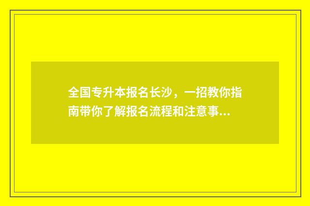 全国专升本报名长沙，一招教你指南带你了解报名流程和注意事项 全国专升本报名人数统计2024